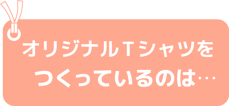 オリジナルTシャツをつくっているのは…