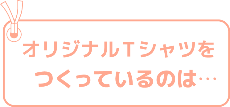 オリジナルTシャツをつくっているのは…