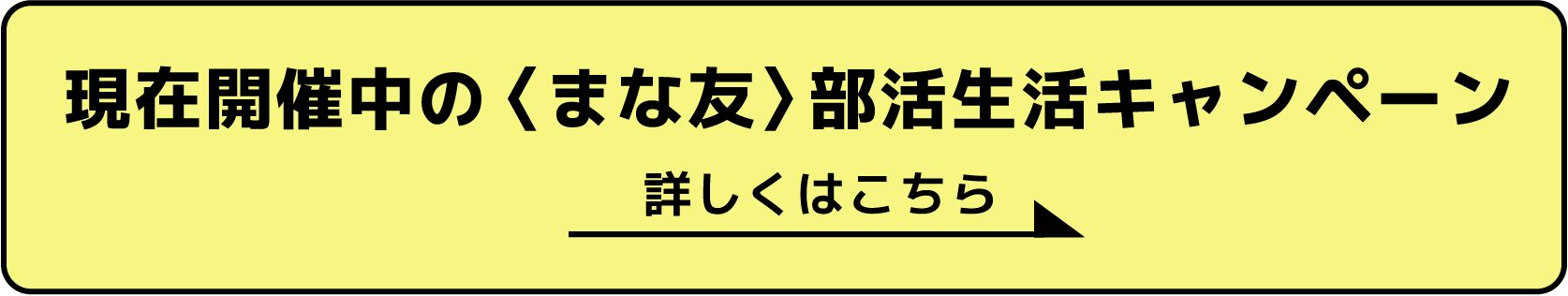 現在開催中の〈まな友〉部活生活キャンペーン 詳しくはこちら